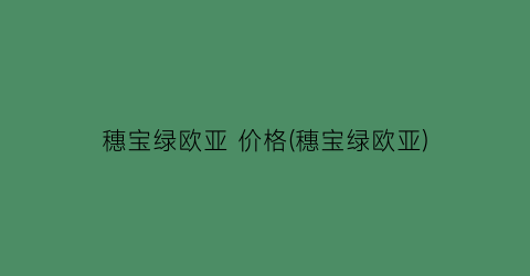 穗宝绿欧亚 价格(穗宝绿欧亚)